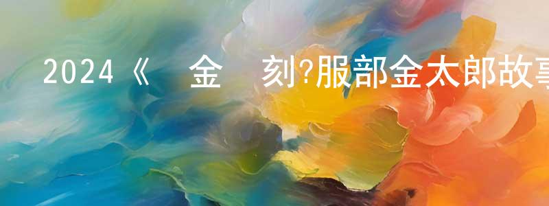 包星宇的動漫綜藝大全,2024《黃金時刻?服部金太郎故事?》完整版電影/在線觀看/百度云-美劇天堂